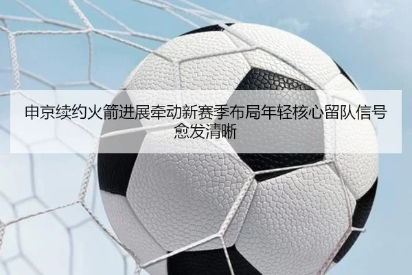 申京续约火箭进展牵动新赛季布局年轻核心留队信号愈发清晰