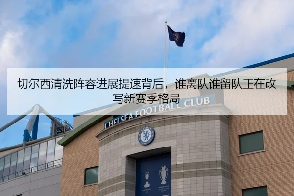 切尔西清洗阵容进展提速背后，谁离队谁留队正在改写新赛季格局 | NetEase CC